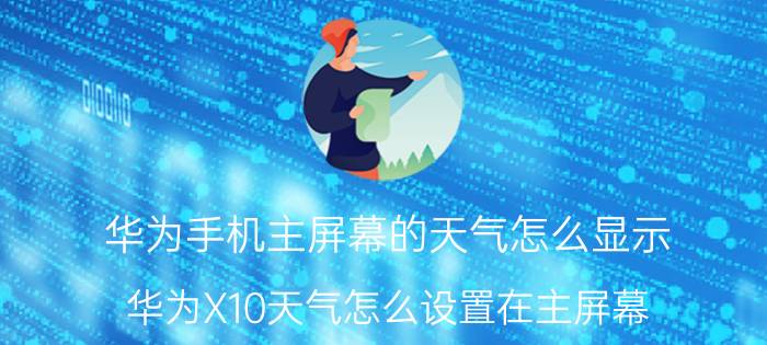 华为手机主屏幕的天气怎么显示 华为X10天气怎么设置在主屏幕？